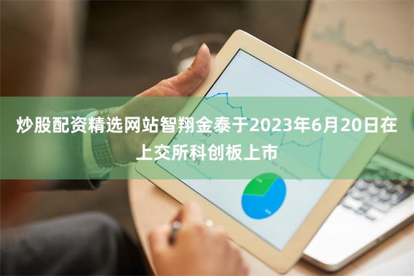 炒股配资精选网站智翔金泰于2023年6月20日在上交所科创板上市
