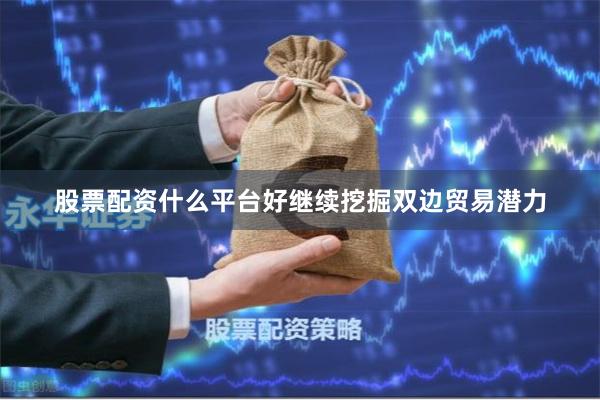 股票配资什么平台好继续挖掘双边贸易潜力