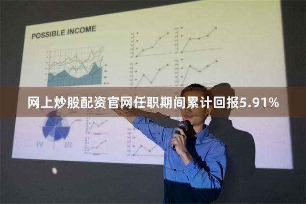 网上炒股配资官网任职期间累计回报5.91%