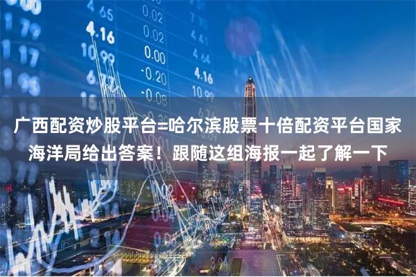 广西配资炒股平台=哈尔滨股票十倍配资平台国家海洋局给出答案!跟随这组海报一起了解一下