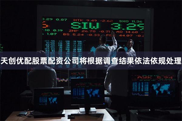 天创优配股票配资公司将根据调查结果依法依规处理
