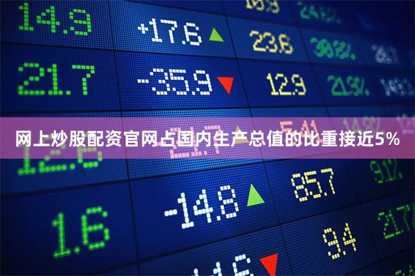 网上炒股配资官网占国内生产总值的比重接近5%