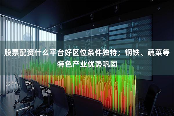 股票配资什么平台好区位条件独特;钢铁、蔬菜等特色产业优势巩固