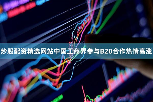 炒股配资精选网站中国工商界参与B20合作热情高涨