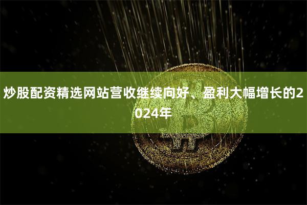 炒股配资精选网站营收继续向好、盈利大幅增长的2024年