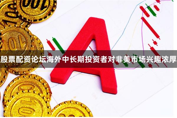 股票配资论坛海外中长期投资者对非美市场兴趣浓厚