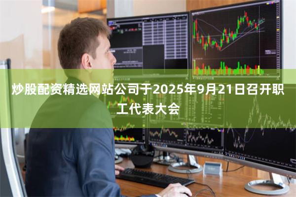 炒股配资精选网站公司于2025年9月21日召开职工代表大会