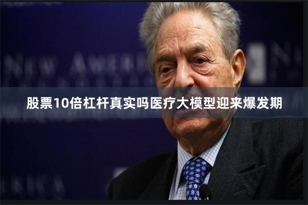 股票10倍杠杆真实吗医疗大模型迎来爆发期