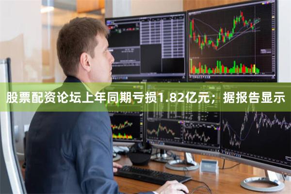 股票配资论坛上年同期亏损1.82亿元;据报告显示