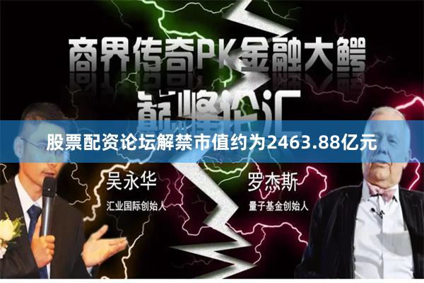 股票配资论坛解禁市值约为2463.88亿元