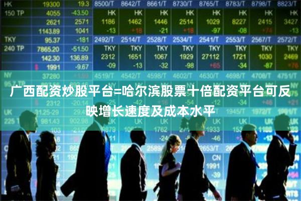 广西配资炒股平台=哈尔滨股票十倍配资平台可反映增长速度及成本水平