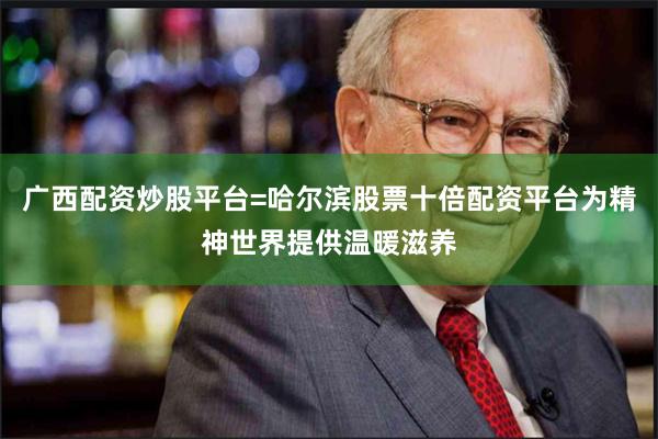 广西配资炒股平台=哈尔滨股票十倍配资平台为精神世界提供温暖滋养