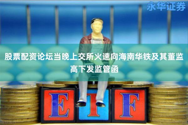 股票配资论坛当晚上交所火速向海南华铁及其董监高下发监管函