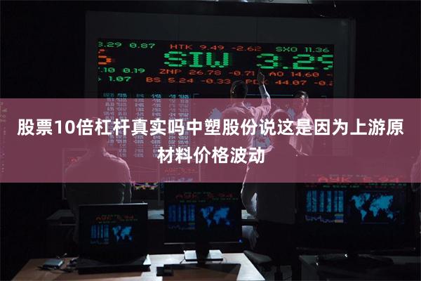 股票10倍杠杆真实吗中塑股份说这是因为上游原材料价格波动