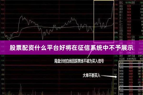 股票配资什么平台好将在征信系统中不予展示