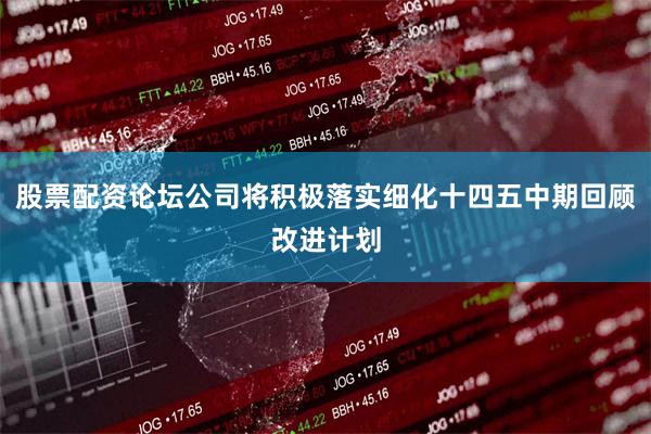 股票配资论坛公司将积极落实细化十四五中期回顾改进计划