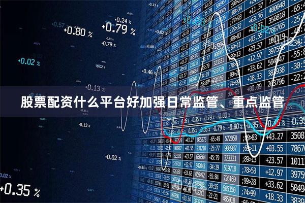 股票配资什么平台好加强日常监管、重点监管