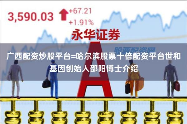 广西配资炒股平台=哈尔滨股票十倍配资平台世和基因创始人邵阳博士介绍