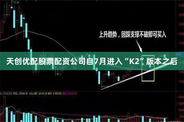 天创优配股票配资公司　　自7月进入“K2”版本之后