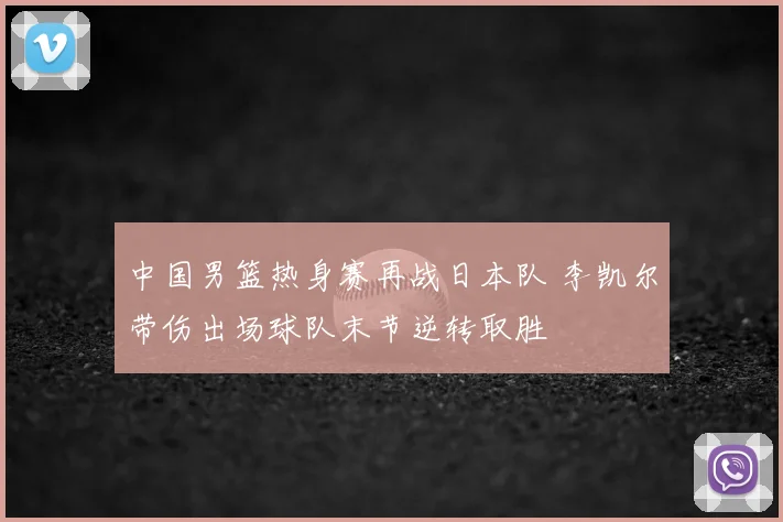 中国男篮热身赛再战日本队 李凯尔带伤出场球队末节逆转取胜