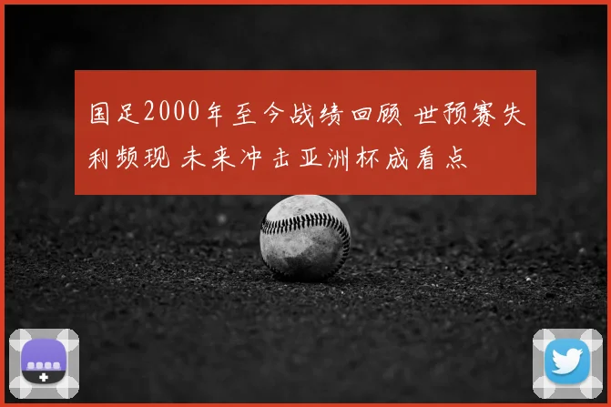国足2000年至今战绩回顾 世预赛失利频现 未来冲击亚洲杯成看点