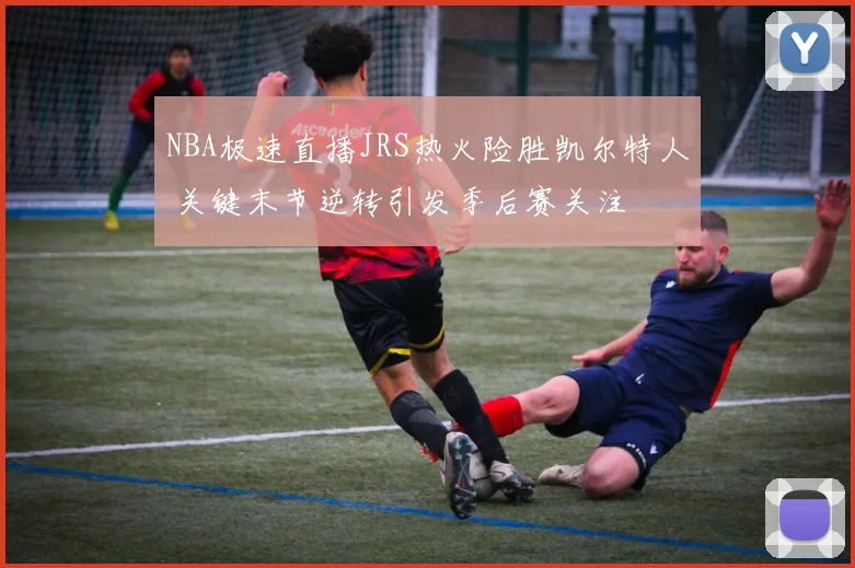 NBA极速直播JRS热火险胜凯尔特人 关键末节逆转引发季后赛关注