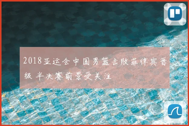 2018亚运会中国男篮击败菲律宾晋级 半决赛前景受关注