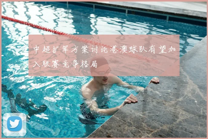 中超扩军方案讨论港澳球队有望加入联赛竞争格局