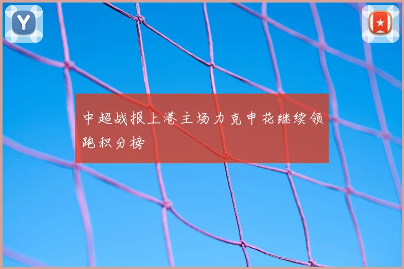 中超战报上港主场力克申花继续领跑积分榜