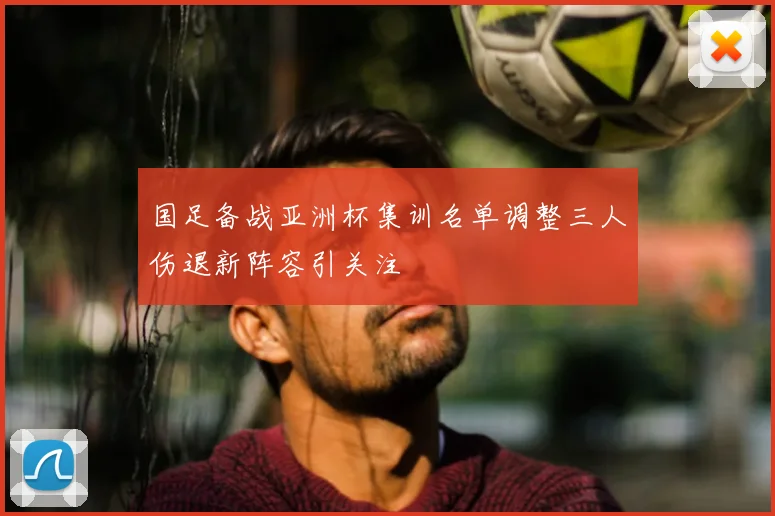 国足备战亚洲杯集训名单调整三人伤退新阵容引关注