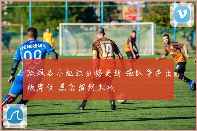 欧冠各小组积分榜更新 强队争夺出线席位 悬念留到末轮