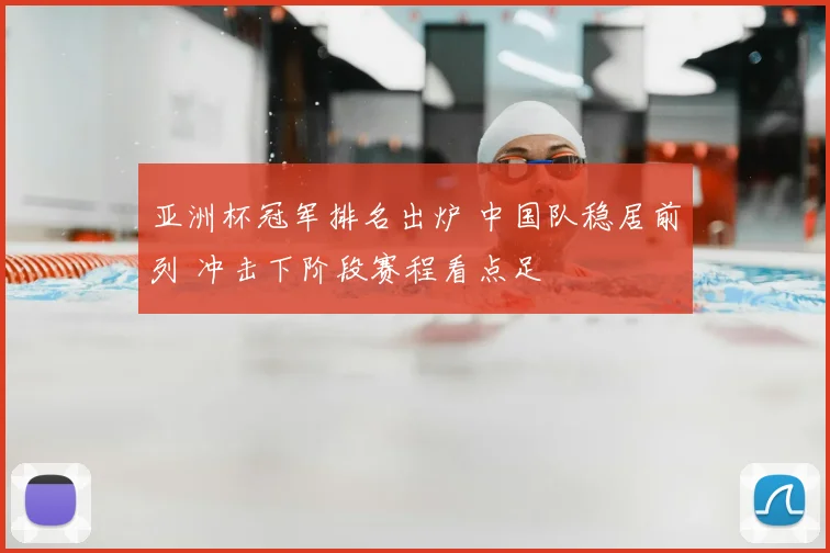 亚洲杯冠军排名出炉 中国队稳居前列 冲击下阶段赛程看点足